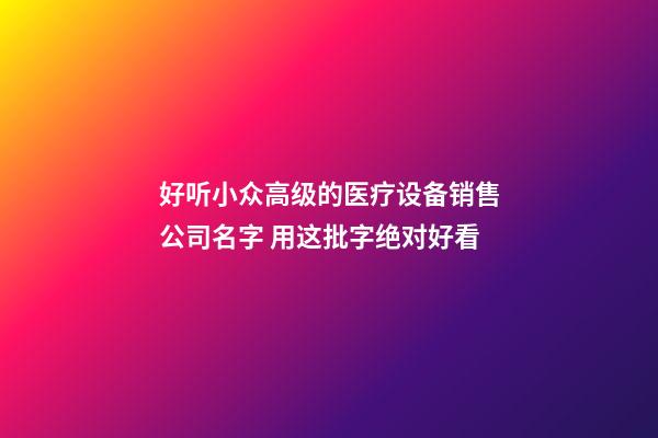 好听小众高级的医疗设备销售公司名字 用这批字绝对好看-第1张-公司起名-玄机派